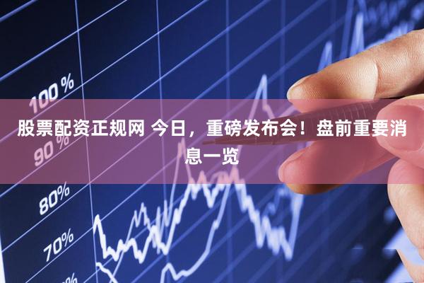 股票配资正规网 今日，重磅发布会！盘前重要消息一览
