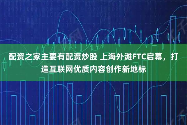 配资之家主要有配资炒股 上海外滩FTC启幕，打造互联网优质内容创作新地标