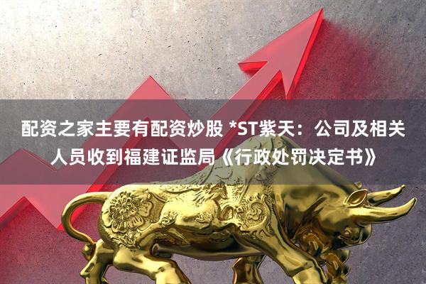 配资之家主要有配资炒股 *ST紫天：公司及相关人员收到福建证监局《行政处罚决定书》