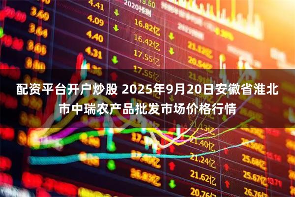 配资平台开户炒股 2025年9月20日安徽省淮北市中瑞农产品批发市场价格行情