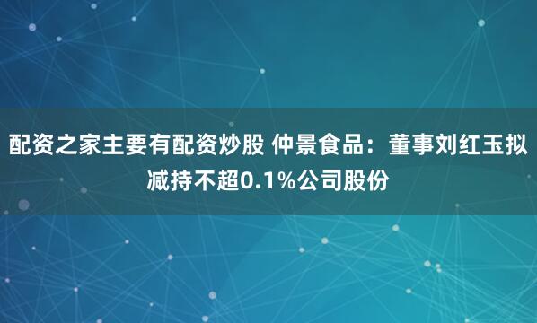 配资之家主要有配资炒股 仲景食品：董事刘红玉拟减持不超0.1%公司股份