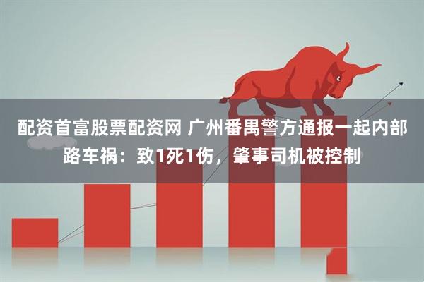 配资首富股票配资网 广州番禺警方通报一起内部路车祸：致1死1伤，肇事司机被控制