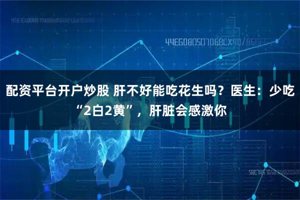 配资平台开户炒股 肝不好能吃花生吗？医生：少吃“2白2黄”，肝脏会感激你