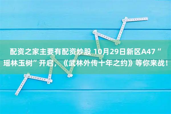 配资之家主要有配资炒股 10月29日新区A47“瑶林玉树”开启，《武林外传十年之约》等你来战！