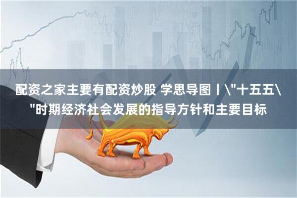 配资之家主要有配资炒股 学思导图丨＂十五五＂时期经济社会发展的指导方针和主要目标
