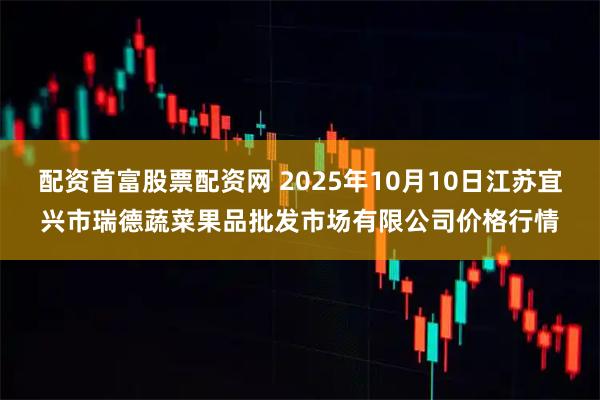 配资首富股票配资网 2025年10月10日江苏宜兴市瑞德蔬菜果品批发市场有限公司价格行情
