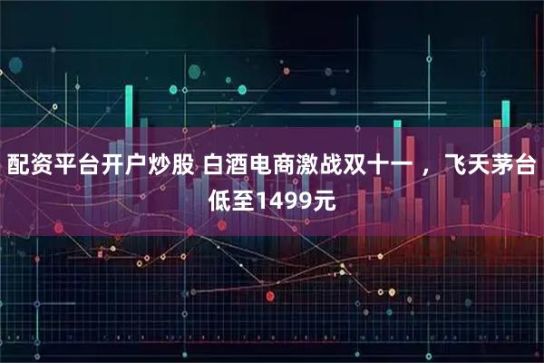 配资平台开户炒股 白酒电商激战双十一 ，飞天茅台低至1499元