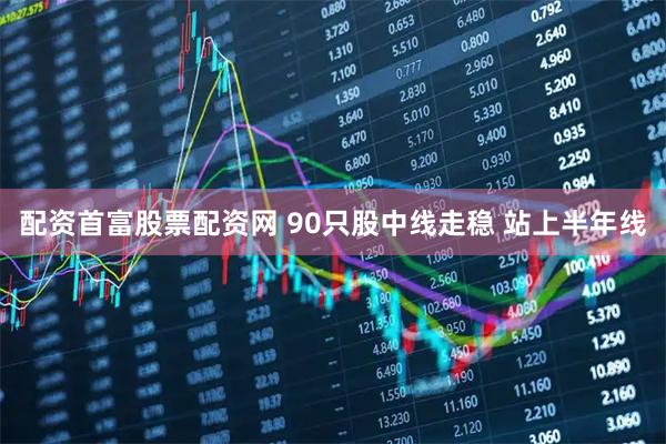 配资首富股票配资网 90只股中线走稳 站上半年线