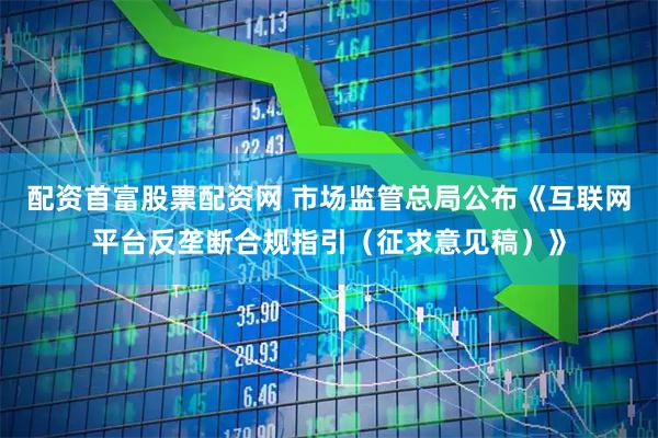 配资首富股票配资网 市场监管总局公布《互联网平台反垄断合规指引（征求意见稿）》