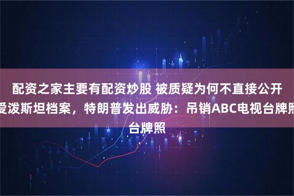 配资之家主要有配资炒股 被质疑为何不直接公开爱泼斯坦档案，特朗普发出威胁：吊销ABC电视台牌照