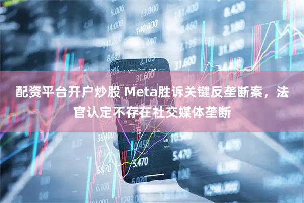 配资平台开户炒股 Meta胜诉关键反垄断案，法官认定不存在社交媒体垄断