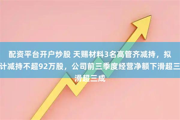 配资平台开户炒股 天赐材料3名高管齐减持，拟合计减持不超92万股，公司前三季度经营净额下滑超三成