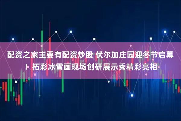 配资之家主要有配资炒股 伏尔加庄园迎冬节启幕！拓彩冰雪画现场创研展示秀精彩亮相