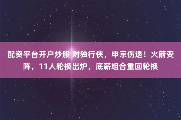 配资平台开户炒股 对独行侠，申京伤退！火箭变阵，11人轮换出炉，底薪组合重回轮换