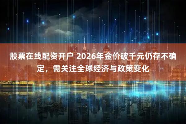 股票在线配资开户 2026年金价破千元仍存不确定，需关注全球经济与政策变化