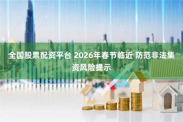 全国股票配资平台 2026年春节临近 防范非法集资风险提示
