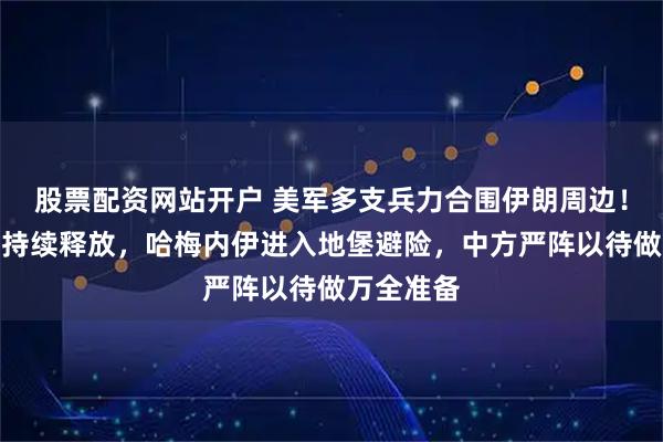 股票配资网站开户 美军多支兵力合围伊朗周边！开战信号持续释放，哈梅内伊进入地堡避险，中方严阵以待做万全准备