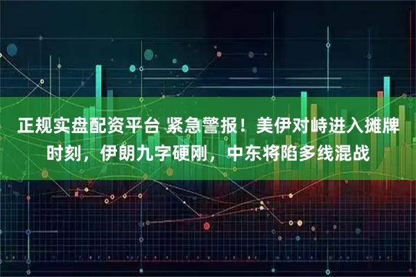 正规实盘配资平台 紧急警报！美伊对峙进入摊牌时刻，伊朗九字硬刚，中东将陷多线混战