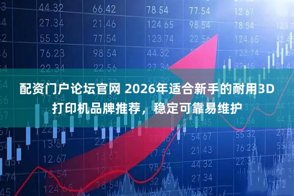 配资门户论坛官网 2026年适合新手的耐用3D打印机品牌推荐，稳定可靠易维护