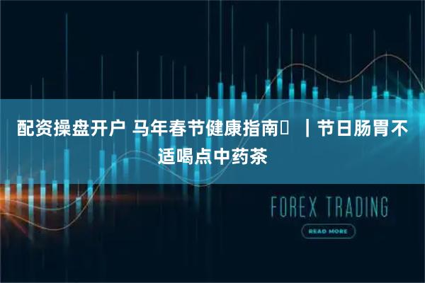 配资操盘开户 马年春节健康指南㉞｜节日肠胃不适喝点中药茶