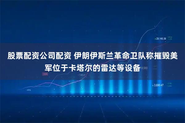 股票配资公司配资 伊朗伊斯兰革命卫队称摧毁美军位于卡塔尔的雷达等设备