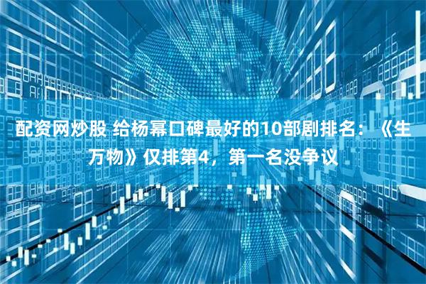 配资网炒股 给杨幂口碑最好的10部剧排名：《生万物》仅排第4，第一名没争议