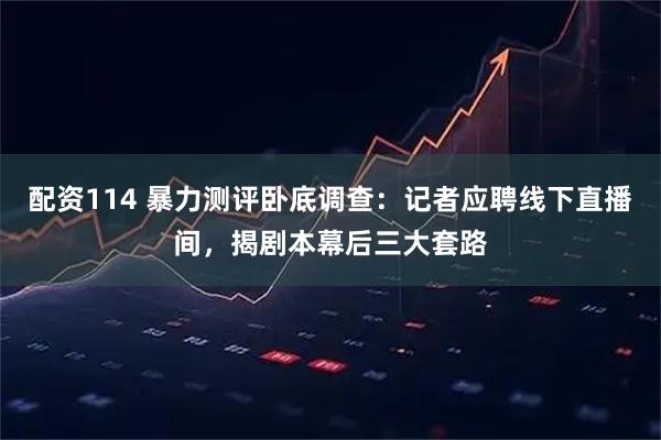 配资114 暴力测评卧底调查：记者应聘线下直播间，揭剧本幕后三大套路