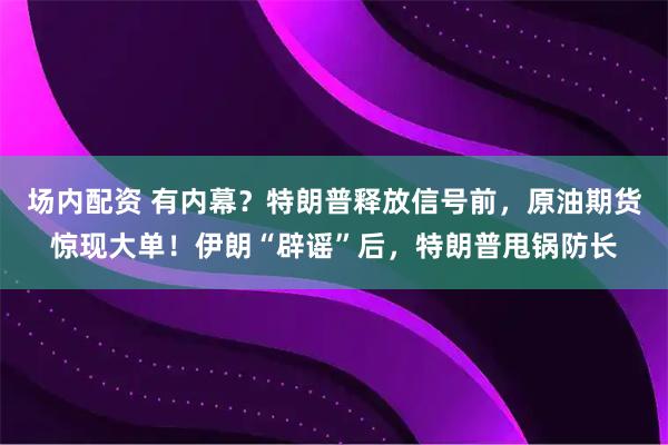 场内配资 有内幕？特朗普释放信号前，原油期货惊现大单！伊朗“辟谣”后，特朗普甩锅防长