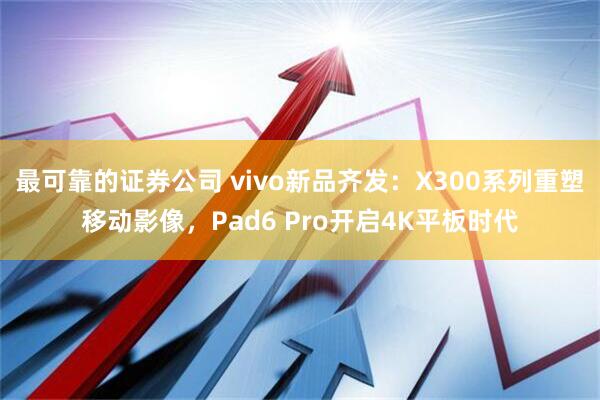 最可靠的证券公司 vivo新品齐发：X300系列重塑移动影像，Pad6 Pro开启4K平板时代